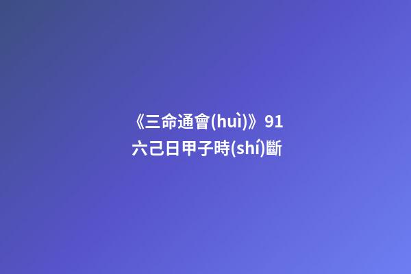 《三命通會(huì)》9.1 六己日甲子時(shí)斷